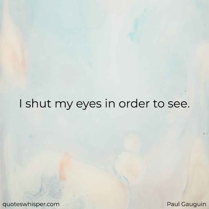  I shut my eyes in order to see. - Paul Gauguin