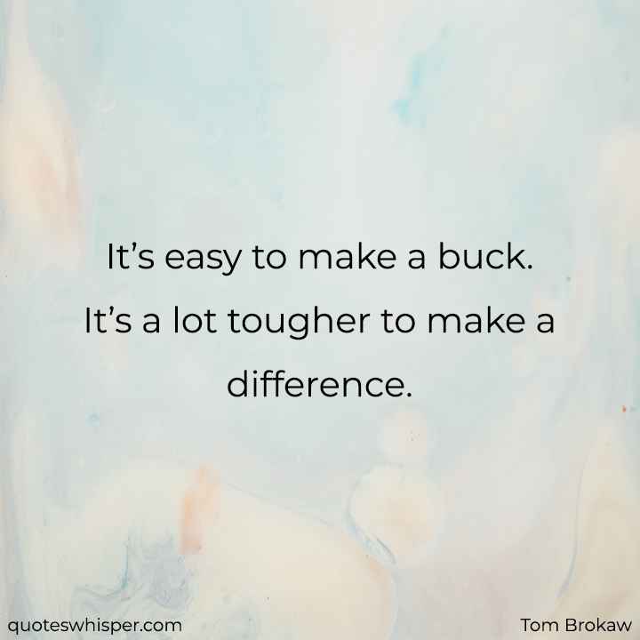  It’s easy to make a buck. It’s a lot tougher to make a difference. - Tom Brokaw