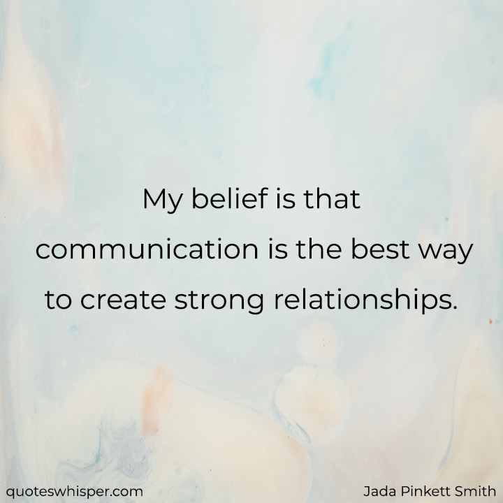  My belief is that communication is the best way to create strong relationships. - Jada Pinkett Smith