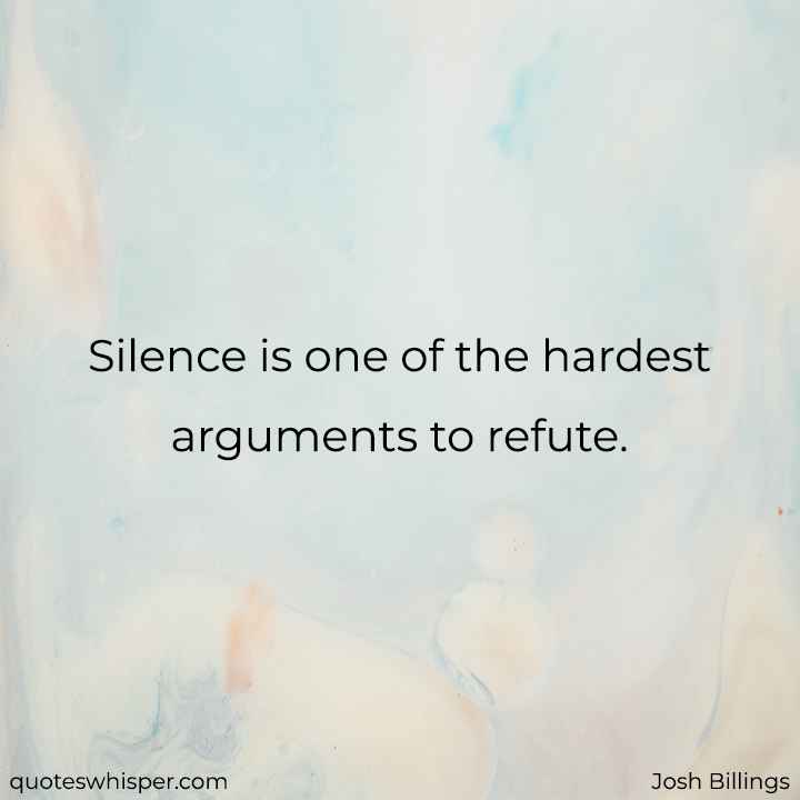  Silence is one of the hardest arguments to refute. - Josh Billings
