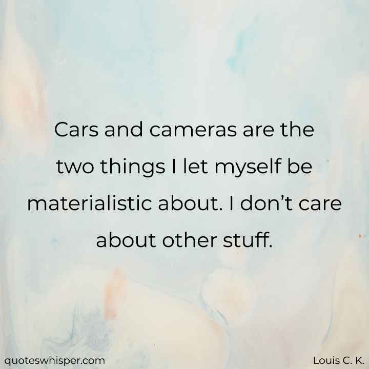  Cars and cameras are the two things I let myself be materialistic about. I don’t care about other stuff. - Louis C. K.