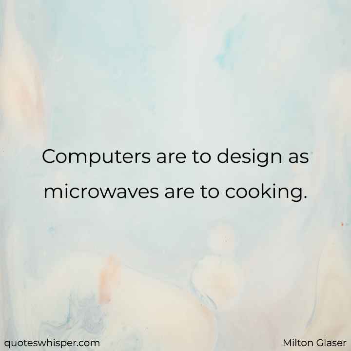  Computers are to design as microwaves are to cooking. - Milton Glaser