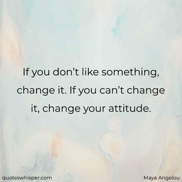  If you don’t like something, change it. If you can’t change it, change your attitude. - Maya Angelou