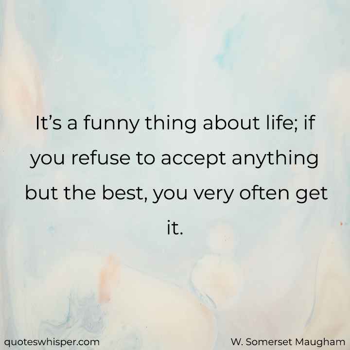  It’s a funny thing about life; if you refuse to accept anything but the best, you very often get it.  - W. Somerset Maugham
