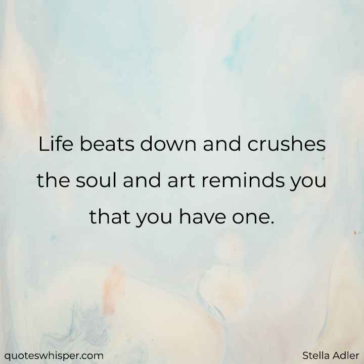  Life beats down and crushes the soul and art reminds you that you have one. - Stella Adler