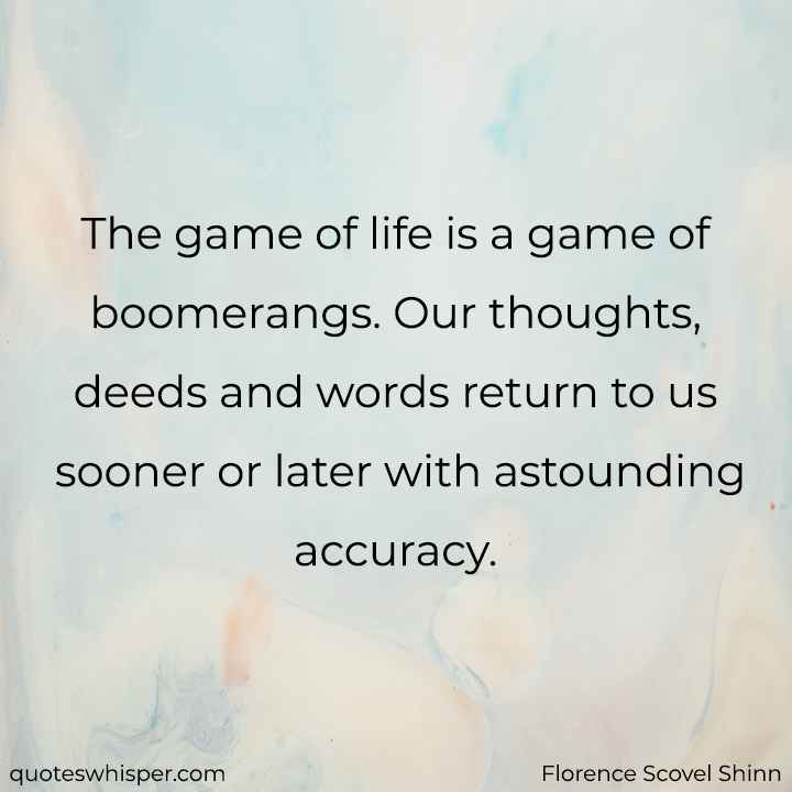  The game of life is a game of boomerangs. Our thoughts, deeds and words return to us sooner or later with astounding accuracy. - Florence Scovel Shinn