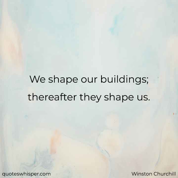  We shape our buildings; thereafter they shape us. - Winston Churchill