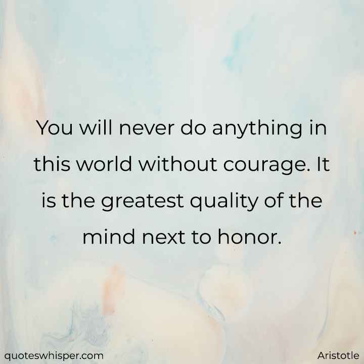  You will never do anything in this world without courage. It is the greatest quality of the mind next to honor. - Aristotle