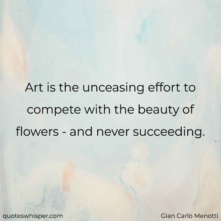  Art is the unceasing effort to compete with the beauty of flowers - and never succeeding. - Gian Carlo Menotti
