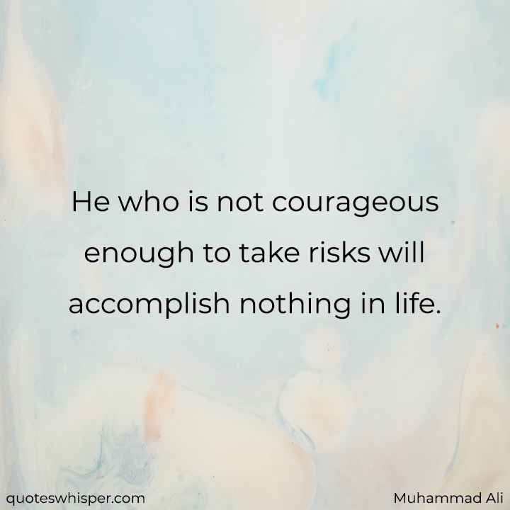  He who is not courageous enough to take risks will accomplish nothing in life. - Muhammad Ali