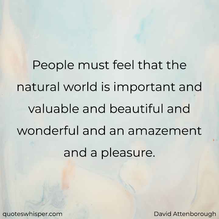  People must feel that the natural world is important and valuable and beautiful and wonderful and an amazement and a pleasure. - David Attenborough