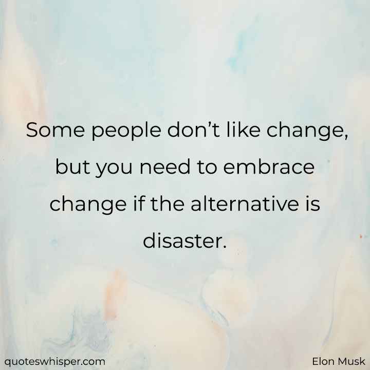  Some people don’t like change, but you need to embrace change if the alternative is disaster. - Elon Musk