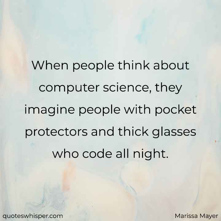  When people think about computer science, they imagine people with pocket protectors and thick glasses who code all night. - Marissa Mayer