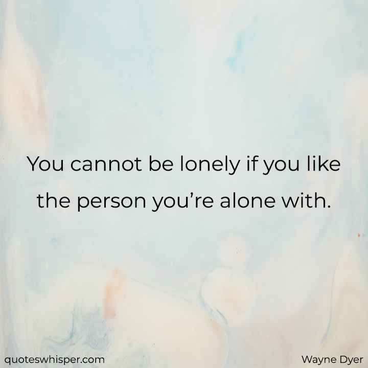  You cannot be lonely if you like the person you’re alone with. - Wayne Dyer