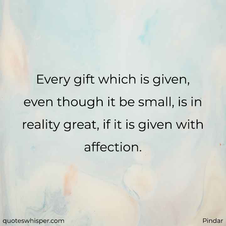  Every gift which is given, even though it be small, is in reality great, if it is given with affection. - Pindar