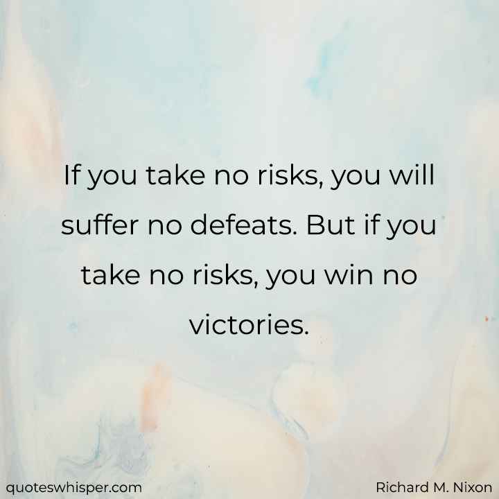  If you take no risks, you will suffer no defeats. But if you take no risks, you win no victories. - Richard M. Nixon
