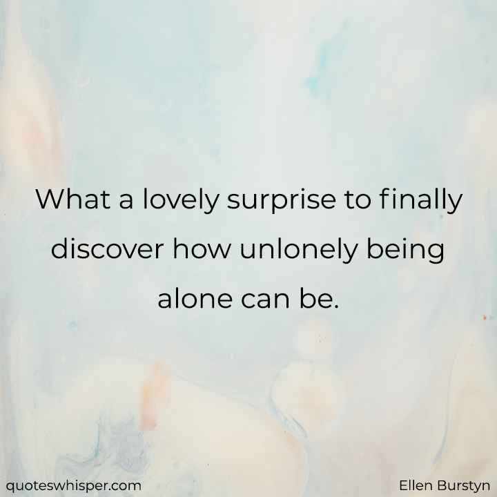  What a lovely surprise to finally discover how unlonely being alone can be. - Ellen Burstyn