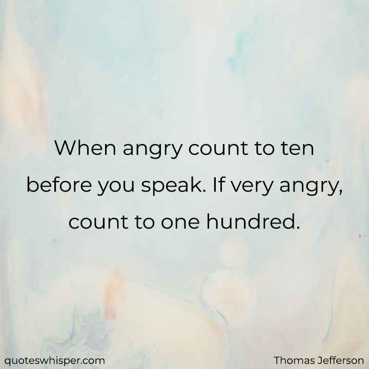  When angry count to ten before you speak. If very angry, count to one hundred. - Thomas Jefferson