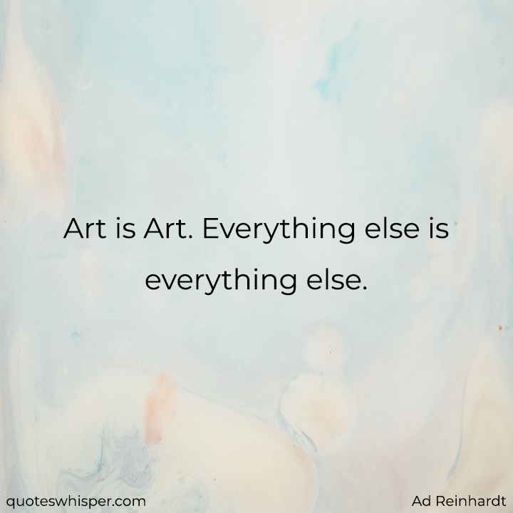  Art is Art. Everything else is everything else. - Ad Reinhardt