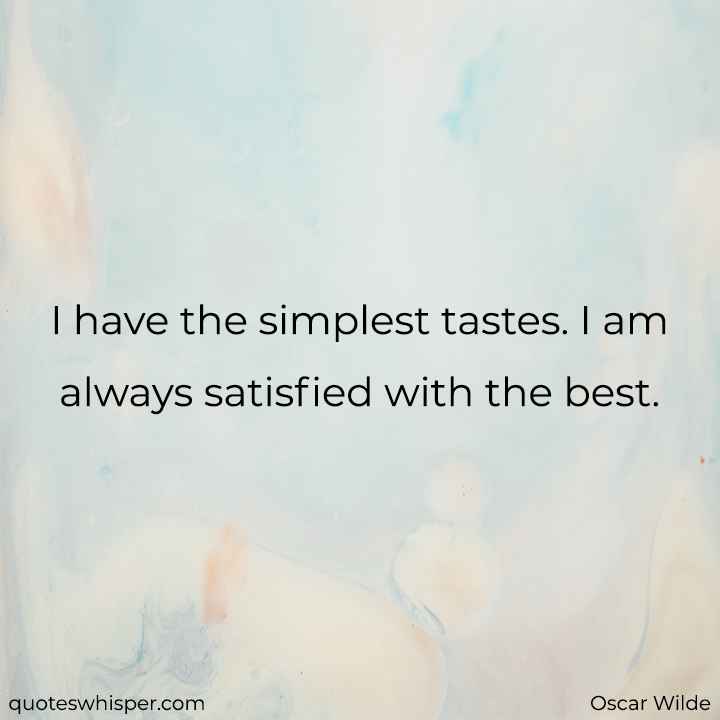  I have the simplest tastes. I am always satisfied with the best.  - Oscar Wilde