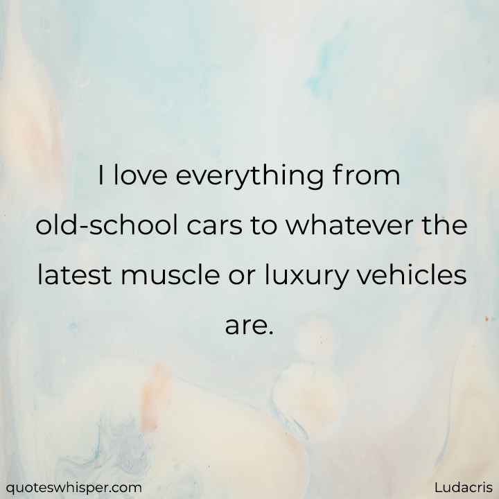  I love everything from old-school cars to whatever the latest muscle or luxury vehicles are. - Ludacris