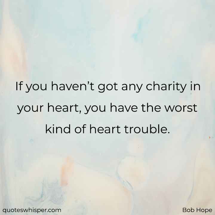  If you haven’t got any charity in your heart, you have the worst kind of heart trouble. - Bob Hope