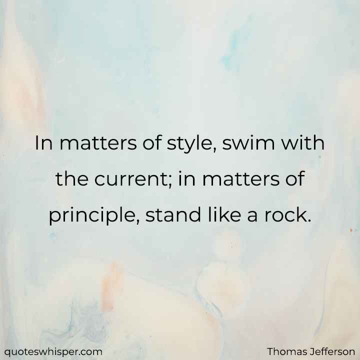  In matters of style, swim with the current; in matters of principle, stand like a rock. - Thomas Jefferson