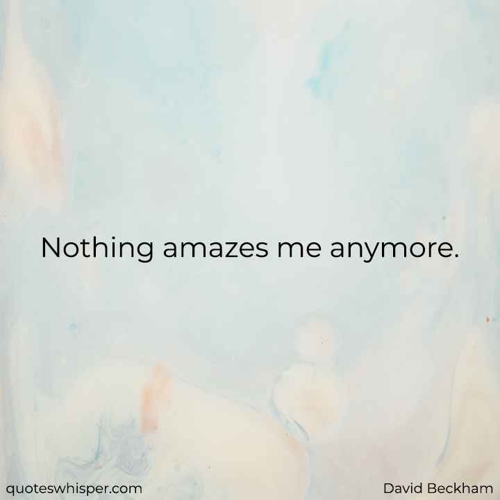  Nothing amazes me anymore. - David Beckham