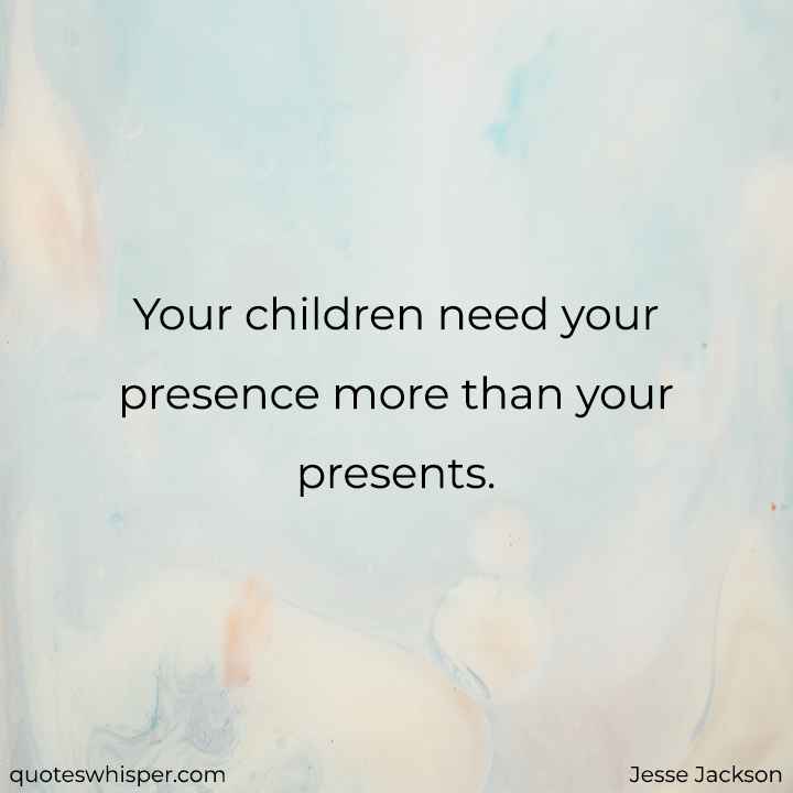 Your children need your presence more than your presents. - Jesse Jackson