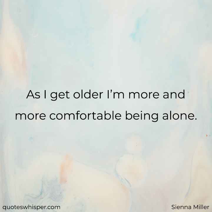  As I get older I’m more and more comfortable being alone. - Sienna Miller