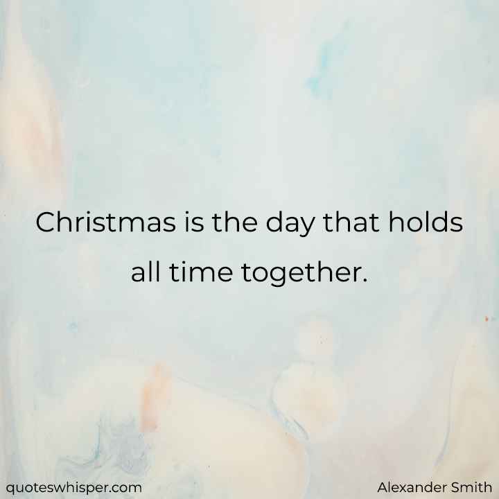  Christmas is the day that holds all time together. - Alexander Smith