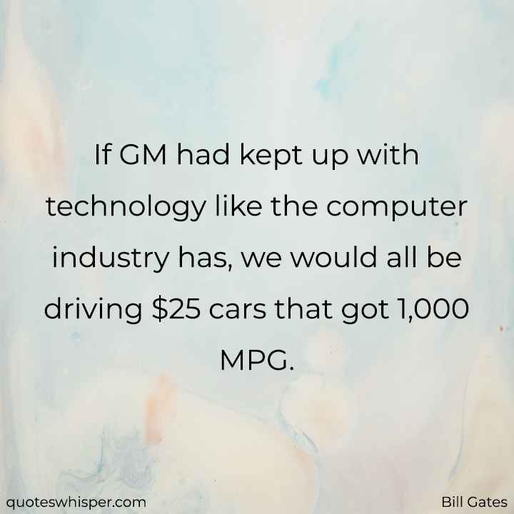  If GM had kept up with technology like the computer industry has, we would all be driving $25 cars that got 1,000 MPG. - Bill Gates