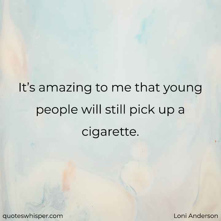  It’s amazing to me that young people will still pick up a cigarette. - Loni Anderson