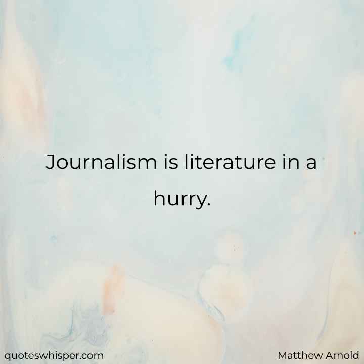  Journalism is literature in a hurry. - Matthew Arnold