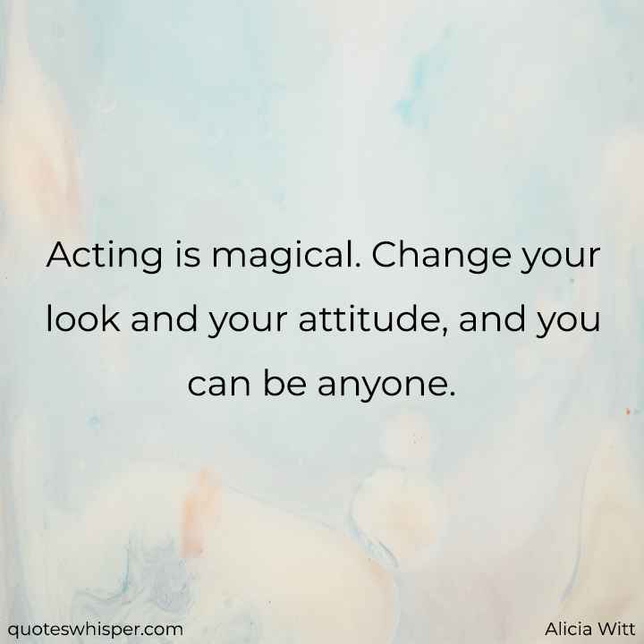  Acting is magical. Change your look and your attitude, and you can be anyone. - Alicia Witt