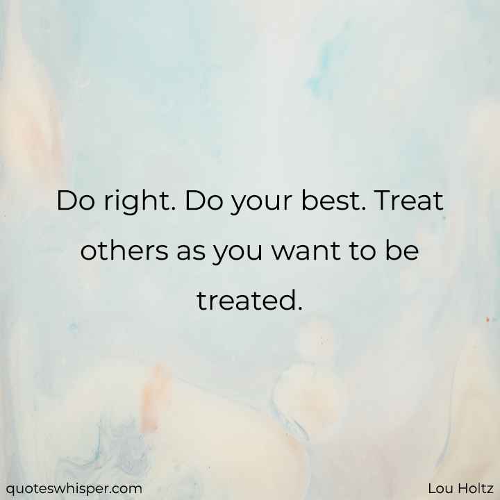  Do right. Do your best. Treat others as you want to be treated.  - Lou Holtz