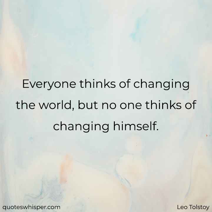  Everyone thinks of changing the world, but no one thinks of changing himself. - Leo Tolstoy