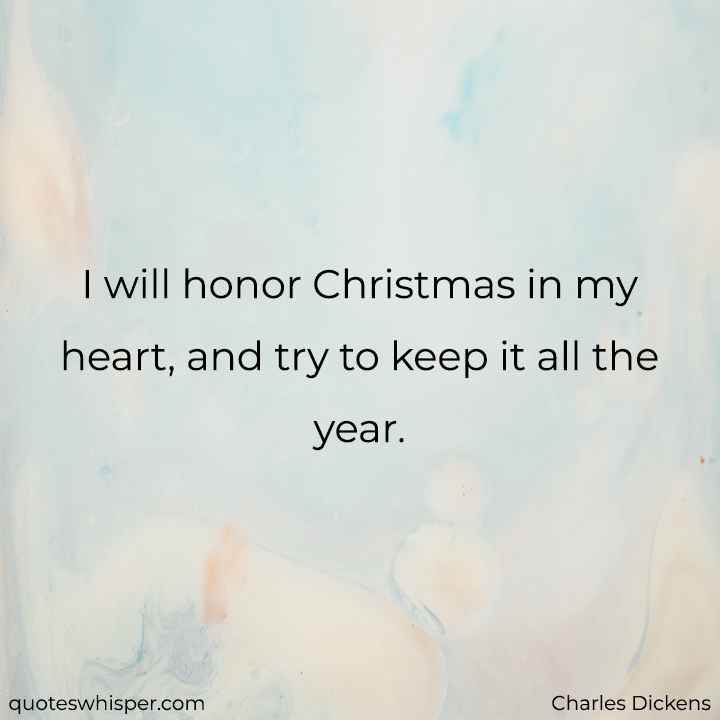  I will honor Christmas in my heart, and try to keep it all the year. - Charles Dickens