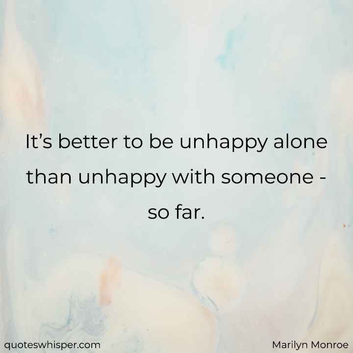  It’s better to be unhappy alone than unhappy with someone - so far. - Marilyn Monroe