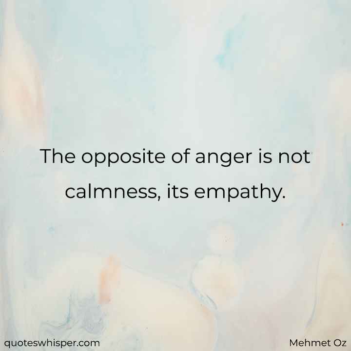  The opposite of anger is not calmness, its empathy. - Mehmet Oz