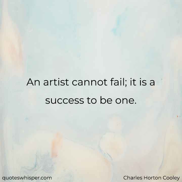  An artist cannot fail; it is a success to be one. - Charles Horton Cooley