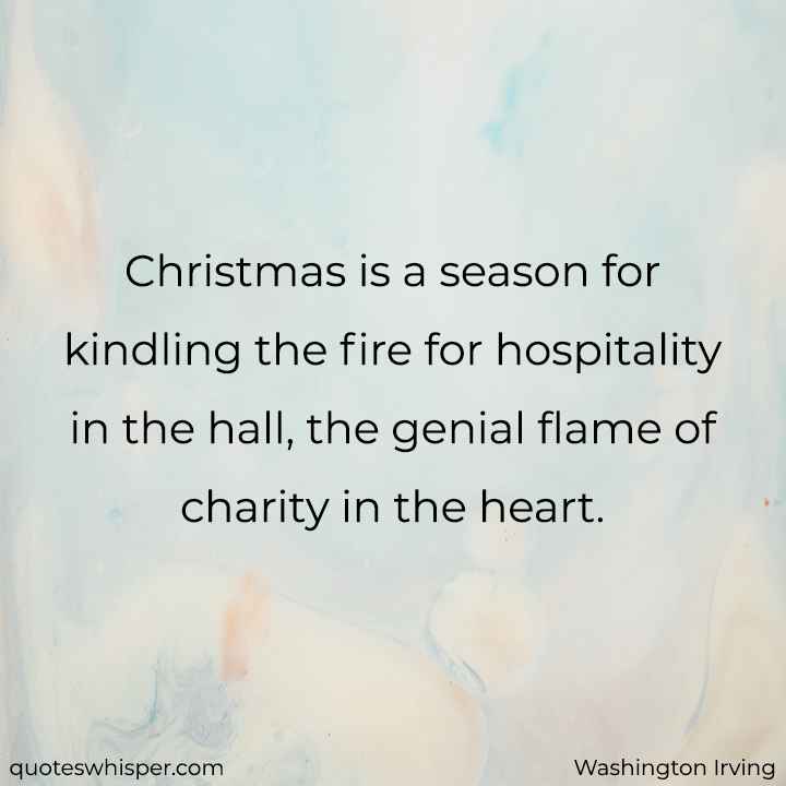  Christmas is a season for kindling the fire for hospitality in the hall, the genial flame of charity in the heart. - Washington Irving