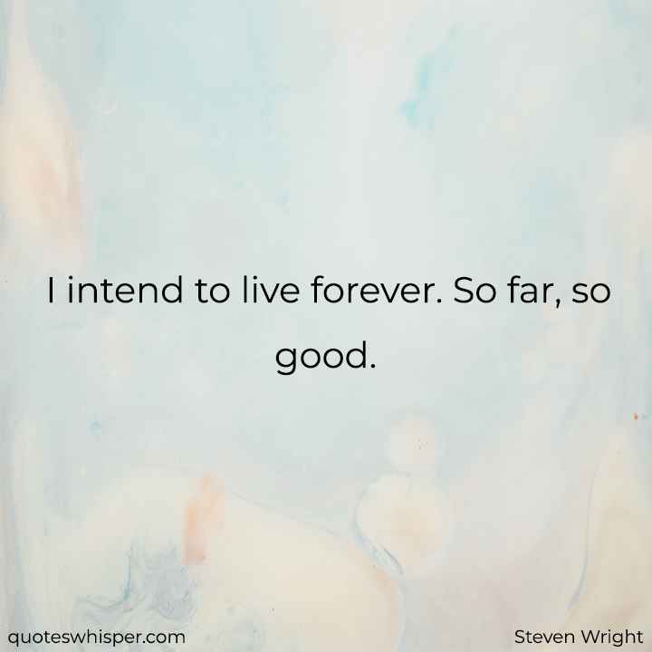  I intend to live forever. So far, so good. - Steven Wright