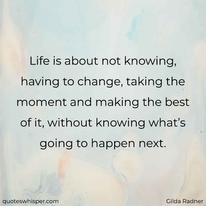  Life is about not knowing, having to change, taking the moment and making the best of it, without knowing what’s going to happen next. - Gilda Radner