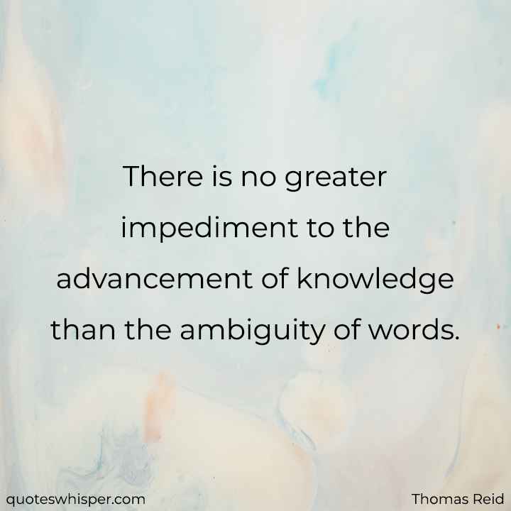  There is no greater impediment to the advancement of knowledge than the ambiguity of words. - Thomas Reid