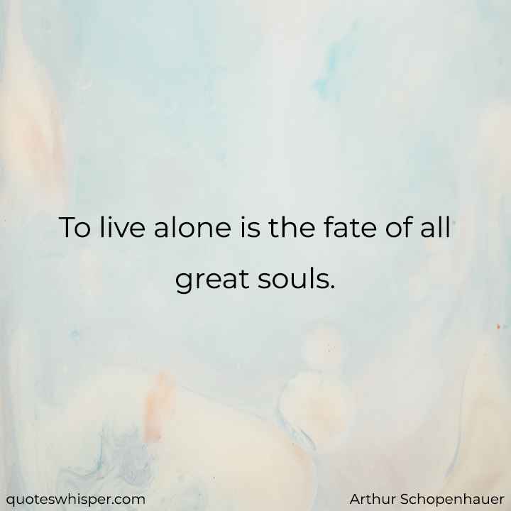  To live alone is the fate of all great souls. - Arthur Schopenhauer