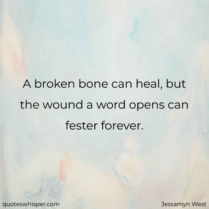  A broken bone can heal, but the wound a word opens can fester forever. - Jessamyn West