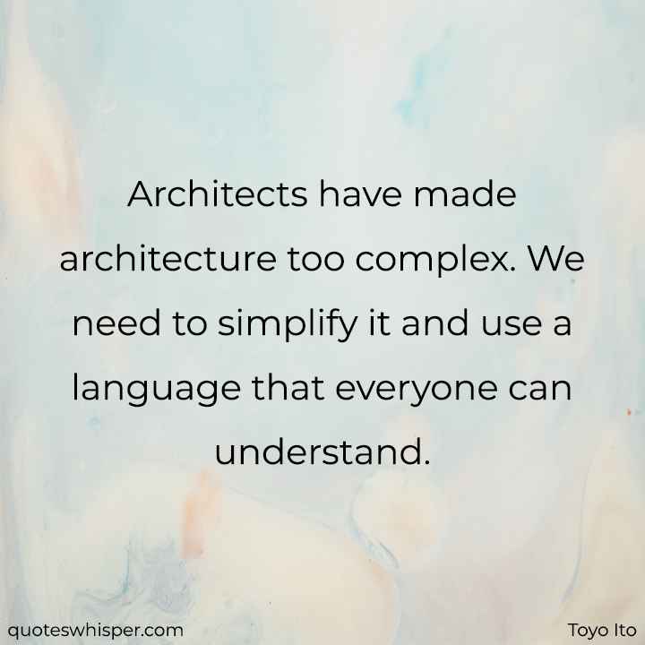  Architects have made architecture too complex. We need to simplify it and use a language that everyone can understand. - Toyo Ito