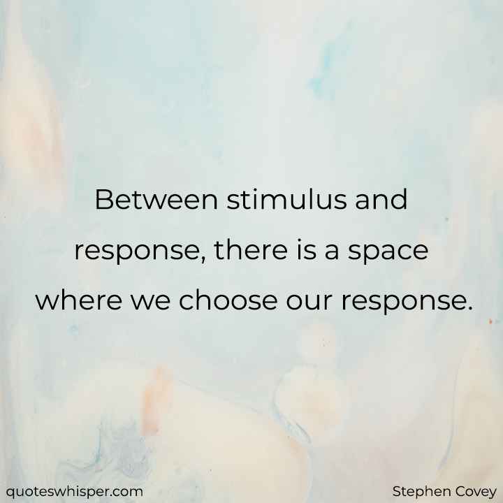  Between stimulus and response, there is a space where we choose our response. - Stephen Covey