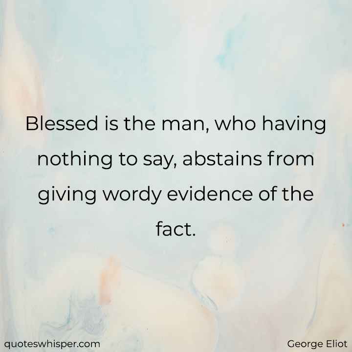  Blessed is the man, who having nothing to say, abstains from giving wordy evidence of the fact. - George Eliot